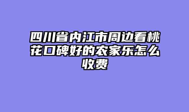 四川省内江市周边看桃花口碑好的农家乐怎么收费