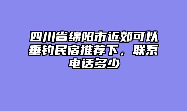 四川省绵阳市近郊可以垂钓民宿推荐下，联系电话多少