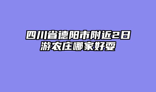 四川省德阳市附近2日游农庄哪家好耍