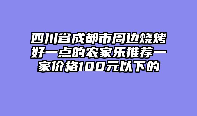 四川省成都市周边烧烤好一点的农家乐推荐一家价格100元以下的