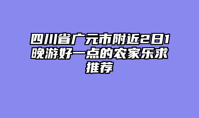 四川省广元市附近2日1晚游好一点的农家乐求推荐