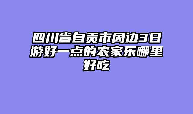 四川省自贡市周边3日游好一点的农家乐哪里好吃
