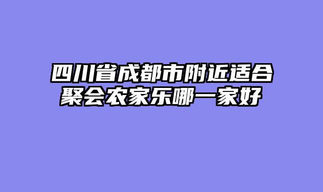 四川省成都市附近适合聚会农家乐哪一家好