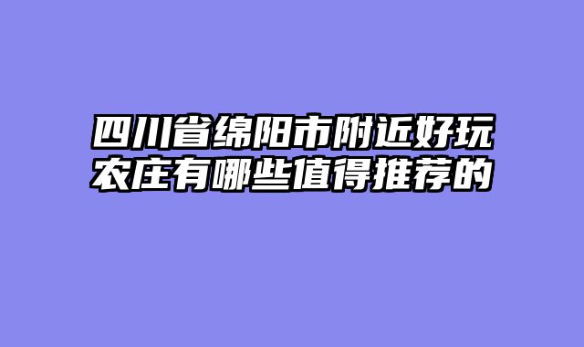 四川省绵阳市附近好玩农庄有哪些值得推荐的