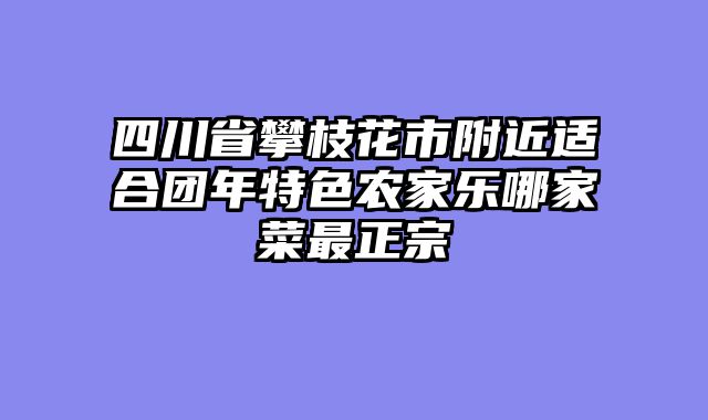 四川省攀枝花市附近适合团年特色农家乐哪家菜最正宗
