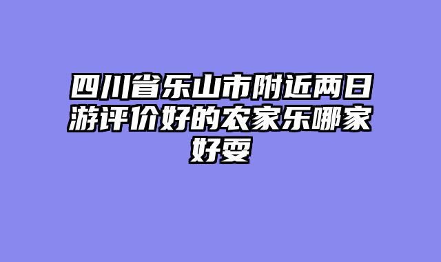 四川省乐山市附近两日游评价好的农家乐哪家好耍