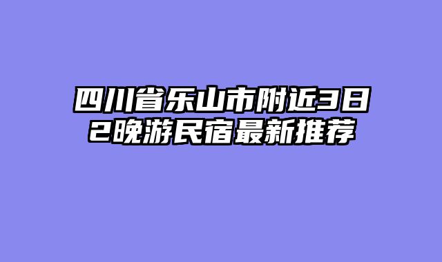 四川省乐山市附近3日2晚游民宿最新推荐
