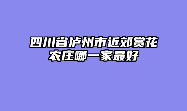四川省泸州市近郊赏花农庄哪一家最好