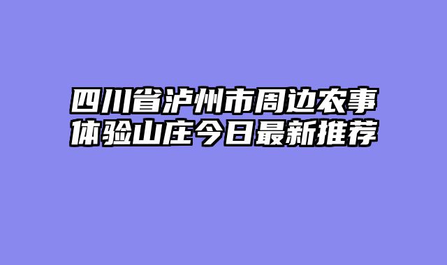 四川省泸州市周边农事体验山庄今日最新推荐