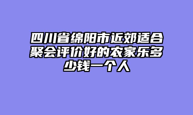四川省绵阳市近郊适合聚会评价好的农家乐多少钱一个人