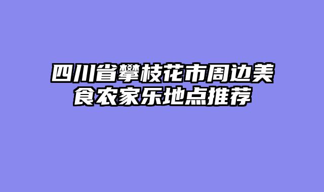 四川省攀枝花市周边美食农家乐地点推荐