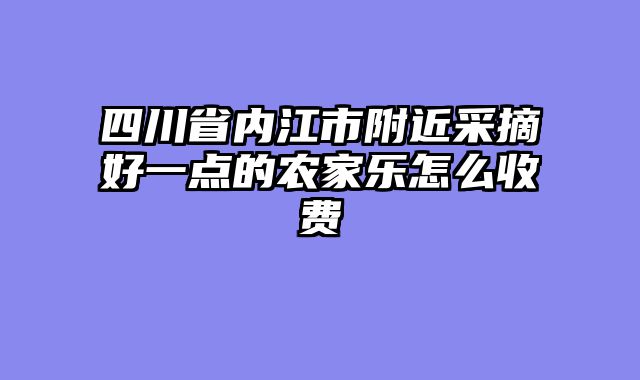 四川省内江市附近采摘好一点的农家乐怎么收费