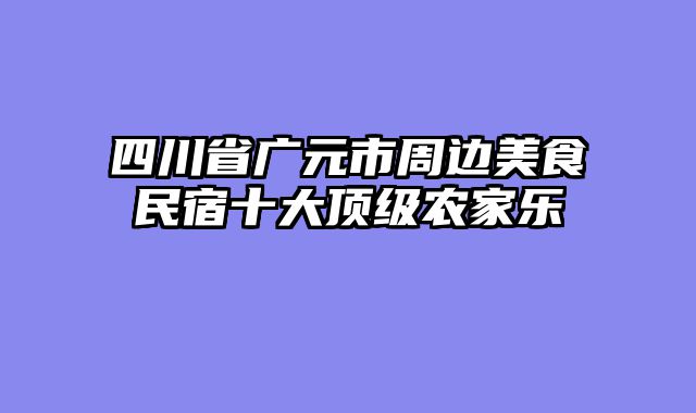 四川省广元市周边美食民宿十大顶级农家乐