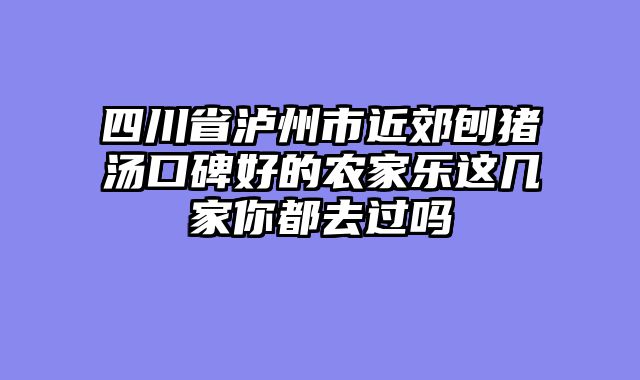 四川省泸州市近郊刨猪汤口碑好的农家乐这几家你都去过吗