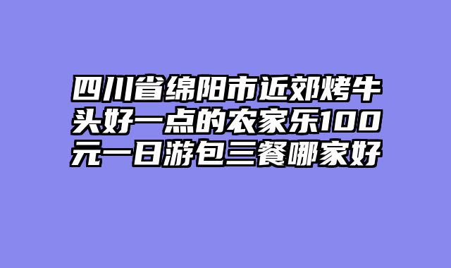 四川省绵阳市近郊烤牛头好一点的农家乐100元一日游包三餐哪家好