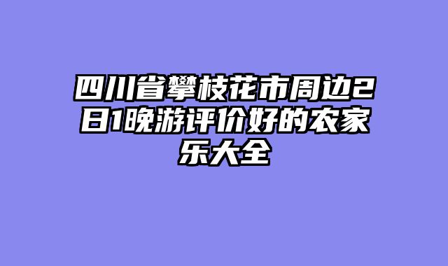 四川省攀枝花市周边2日1晚游评价好的农家乐大全
