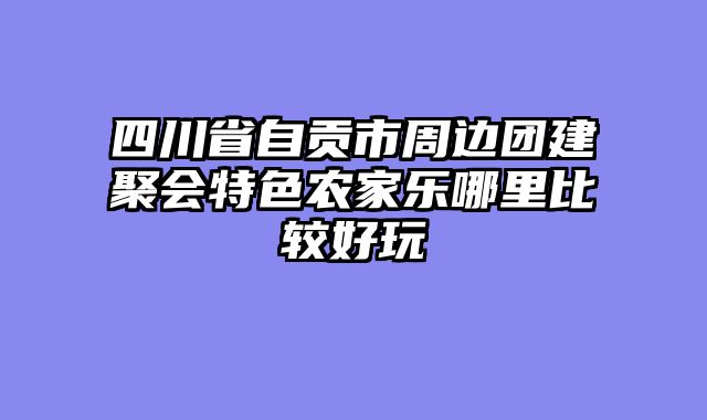 四川省自贡市周边团建聚会特色农家乐哪里比较好玩
