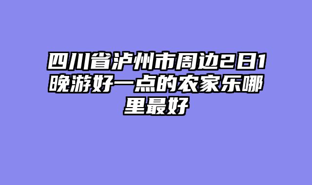 四川省泸州市周边2日1晚游好一点的农家乐哪里最好