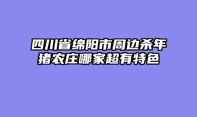 四川省绵阳市周边杀年猪农庄哪家超有特色