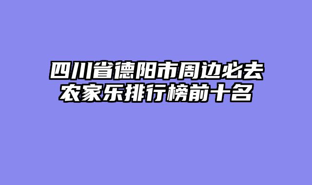 四川省德阳市周边必去农家乐排行榜前十名