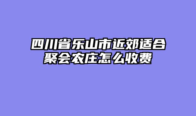 四川省乐山市近郊适合聚会农庄怎么收费