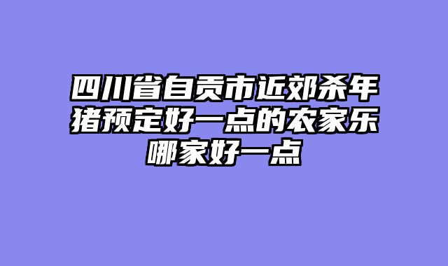 四川省自贡市近郊杀年猪预定好一点的农家乐哪家好一点