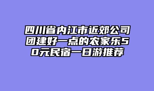 四川省内江市近郊公司团建好一点的农家乐50元民宿一日游推荐