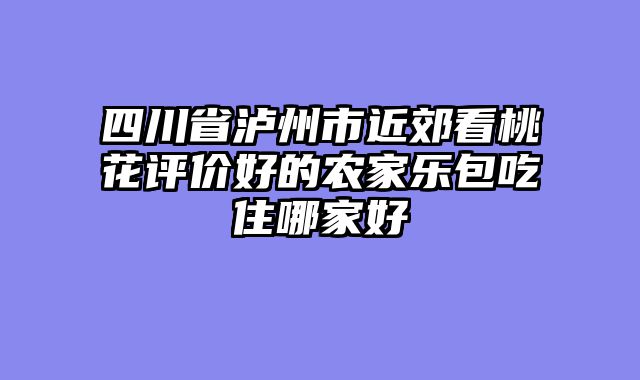 四川省泸州市近郊看桃花评价好的农家乐包吃住哪家好