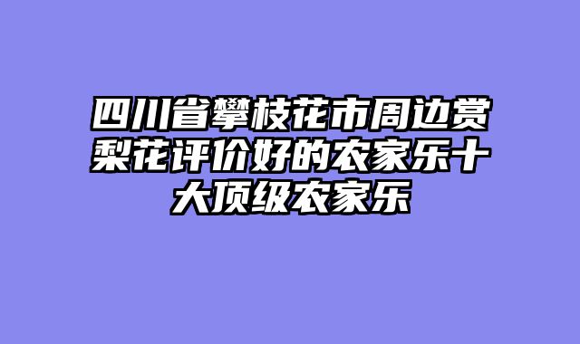 四川省攀枝花市周边赏梨花评价好的农家乐十大顶级农家乐