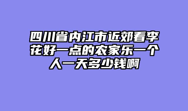 四川省内江市近郊看李花好一点的农家乐一个人一天多少钱啊
