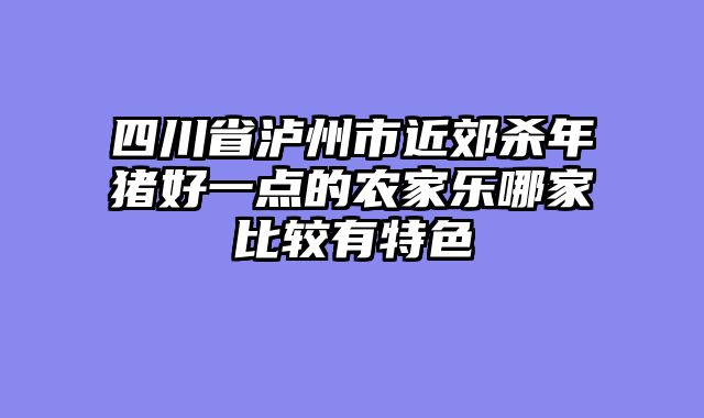 四川省泸州市近郊杀年猪好一点的农家乐哪家比较有特色