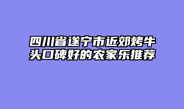 四川省遂宁市近郊烤牛头口碑好的农家乐推荐