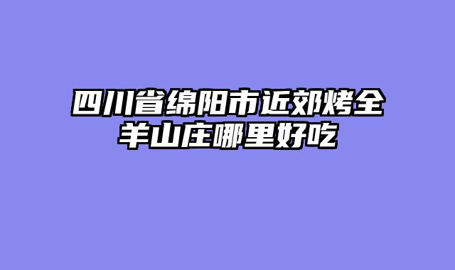 四川省绵阳市近郊烤全羊山庄哪里好吃