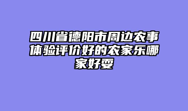 四川省德阳市周边农事体验评价好的农家乐哪家好耍