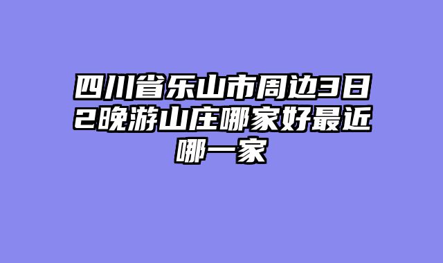 四川省乐山市周边3日2晚游山庄哪家好最近哪一家