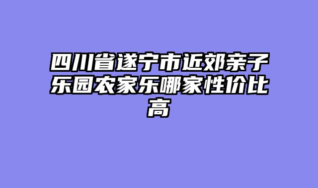 四川省遂宁市近郊亲子乐园农家乐哪家性价比高
