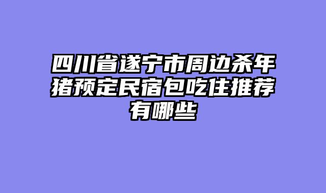 四川省遂宁市周边杀年猪预定民宿包吃住推荐有哪些