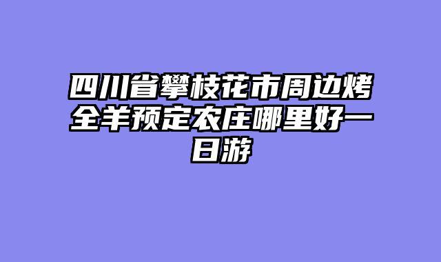 四川省攀枝花市周边烤全羊预定农庄哪里好一日游