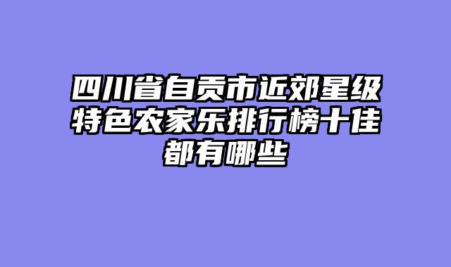 四川省自贡市近郊星级特色农家乐排行榜十佳都有哪些
