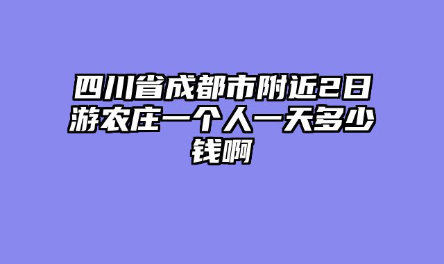 四川省成都市附近2日游农庄一个人一天多少钱啊