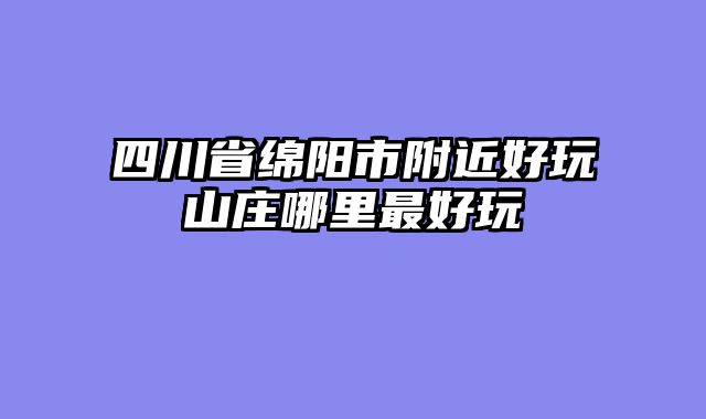 四川省绵阳市附近好玩山庄哪里最好玩