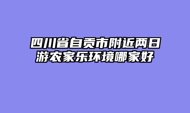 四川省自贡市附近两日游农家乐环境哪家好