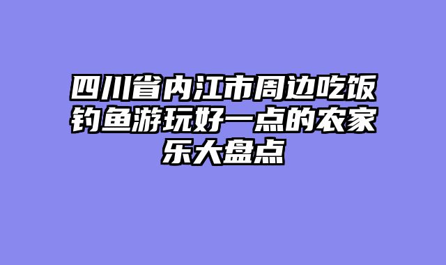 四川省内江市周边吃饭钓鱼游玩好一点的农家乐大盘点