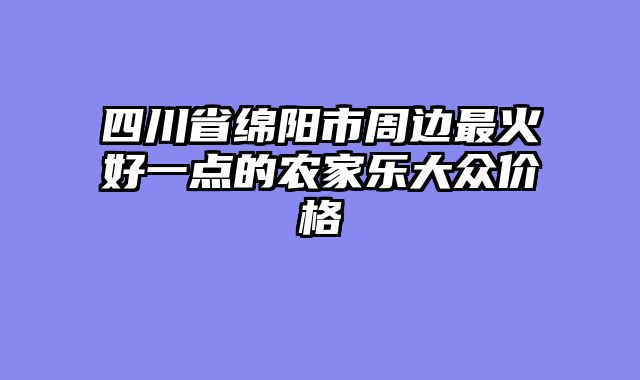 四川省绵阳市周边最火好一点的农家乐大众价格