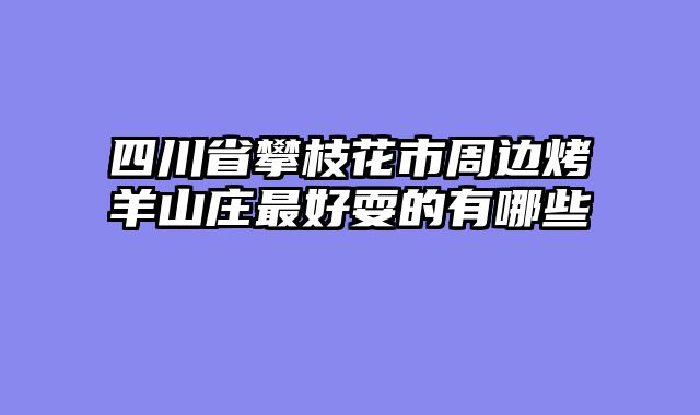 四川省攀枝花市周边烤羊山庄最好耍的有哪些