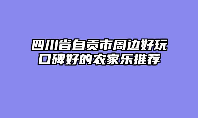 四川省自贡市周边好玩口碑好的农家乐推荐