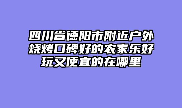 四川省德阳市附近户外烧烤口碑好的农家乐好玩又便宜的在哪里