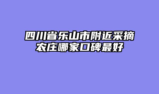 四川省乐山市附近采摘农庄哪家口碑最好
