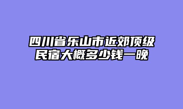 四川省乐山市近郊顶级民宿大概多少钱一晚
