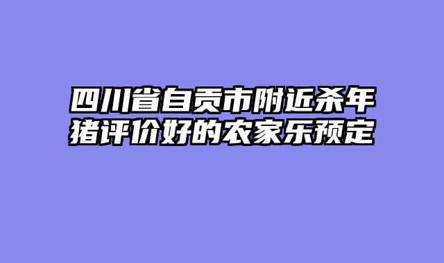 四川省自贡市附近杀年猪评价好的农家乐预定